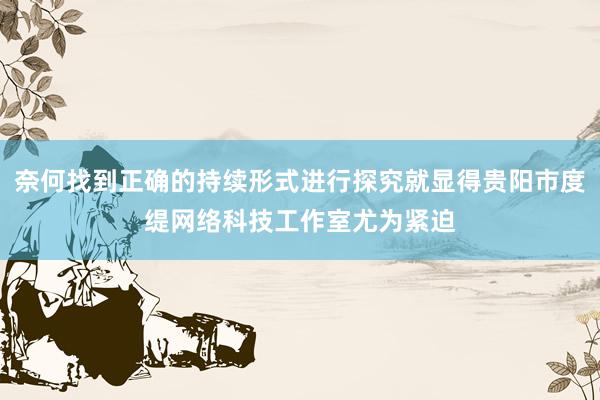 奈何找到正确的持续形式进行探究就显得贵阳市度缇网络科技工作室尤为紧迫