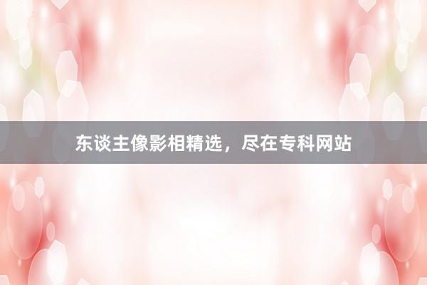 东谈主像影相精选,尽在专科网站