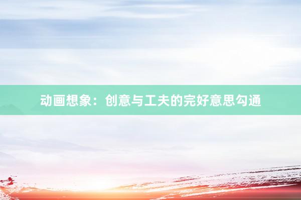 动画想象：创意与工夫的完好意思勾通